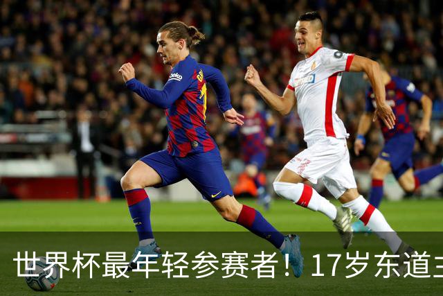 世界杯最年轻参赛者！17岁东道主小将出色，皇马巴萨曼联想买他