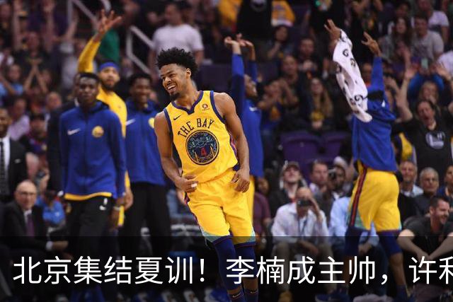 北京集结夏训！李楠成主帅，许利民成总教练，赵睿已归队！