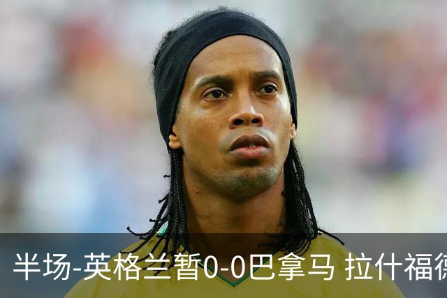 半场-英格兰暂0-0巴拿马 拉什福德造险英格兰实时积分小组第二