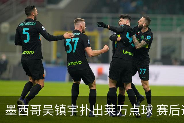 墨西哥吴镇宇扑出莱万点球 赛后透露已研究1个月