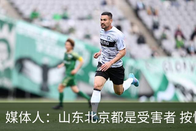 媒体人：山东北京都是受害者 按惯例冠军不会取消 但肯定禁赛白边