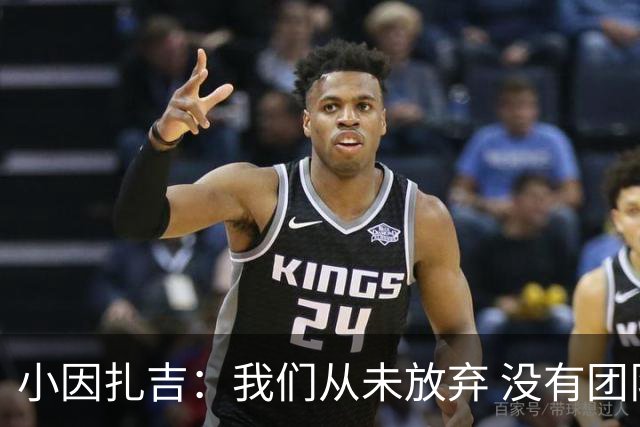 小因扎吉：我们从未放弃 没有团队不可能夺冠