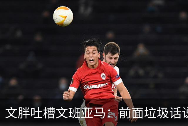 文胖吐槽文班亚马：前面垃圾话说得响 关键时刻却跑不动了