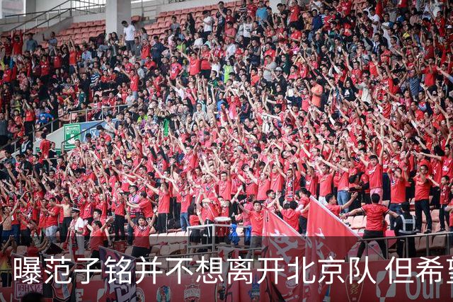 曝范子铭并不想离开北京队 但希望有球打不想待废