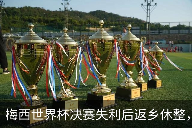 梅西世界杯决赛失利后返乡休整，受球迷热捧将缺席美职联