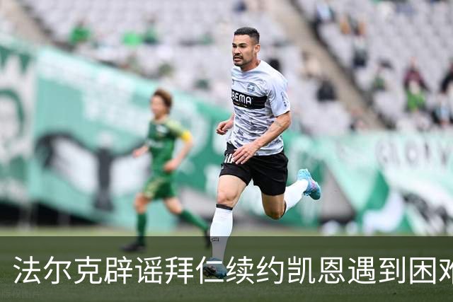 法尔克辟谣拜仁续约凯恩遇到困难：Not True！他想先专注于世界杯