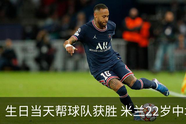 生日当天帮球队获胜 米兰22岁中场生涯首次单场2球