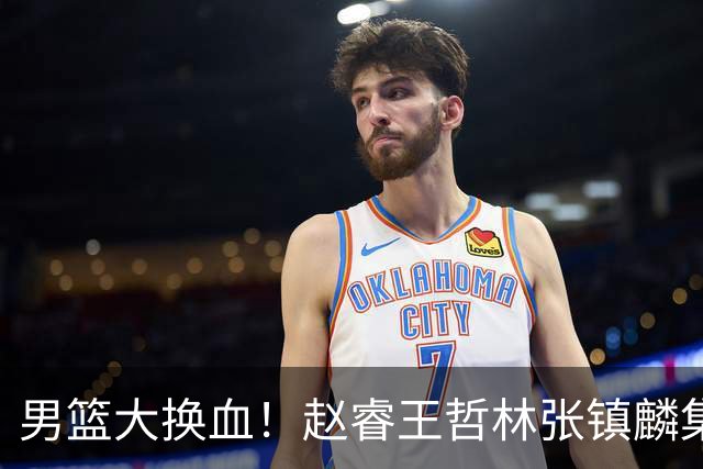 男篮大换血！赵睿王哲林张镇麟集体落选，最让人扎心的却是高诗岩
