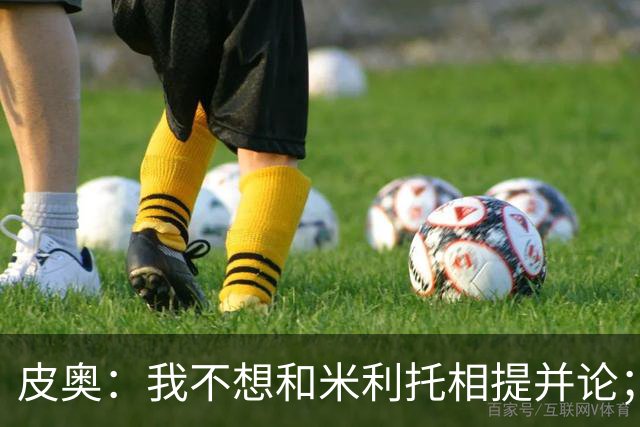 皮奥：我不想和米利托相提并论；赢得意甲冠军比德比更重要
