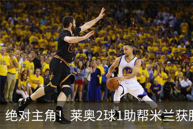 绝对主角！莱奥2球1助帮米兰获胜 还填补葡球员空白