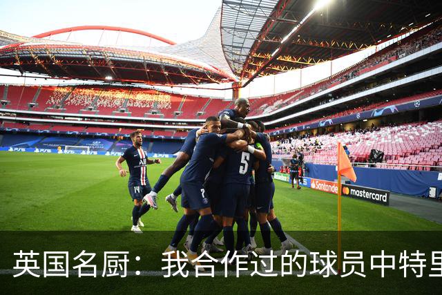 英国名厨：我合作过的球员中特里最自律 足球运动员也会吃欺骗餐