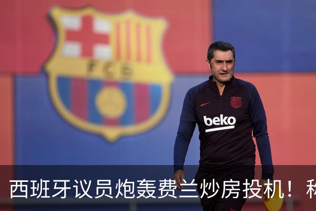 西班牙议员炮轰费兰炒房投机！称其名下公司在瓦伦西亚囤房20套
