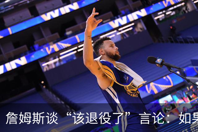 詹姆斯谈“该退役了”言论：如果我依然热爱篮球 为何不继续打？
