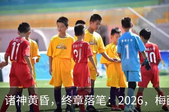 诸神黄昏，终章落笔：2026，梅西与阿根廷的最后一舞