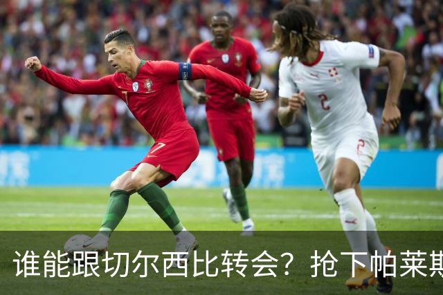 谁能跟切尔西比转会？抢下帕莱斯特拉后，蓝军又将买下2后卫1中场