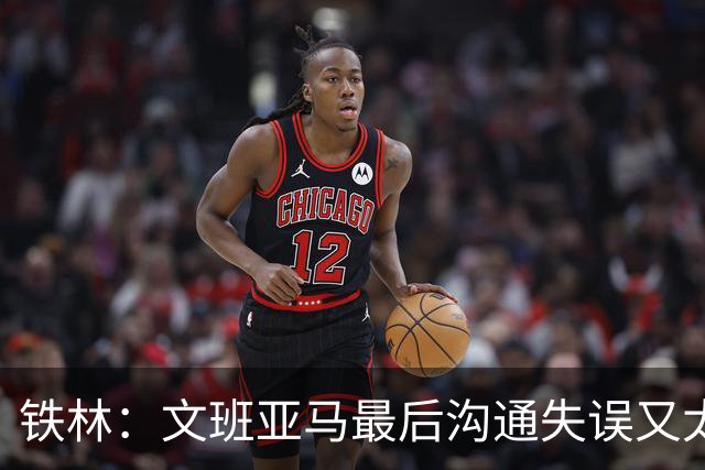 铁林：文班亚马最后沟通失误又太激进 米奇·约翰逊本该叫暂停