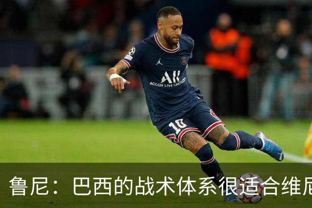 鲁尼：巴西的战术体系很适合维尼修斯，他正在找回最佳状态
