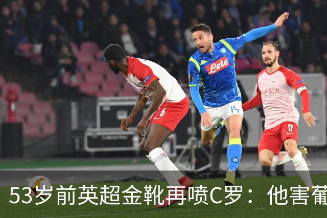 53岁前英超金靴再喷C罗：他害葡萄牙队世界杯出局 队友敢怒不敢言