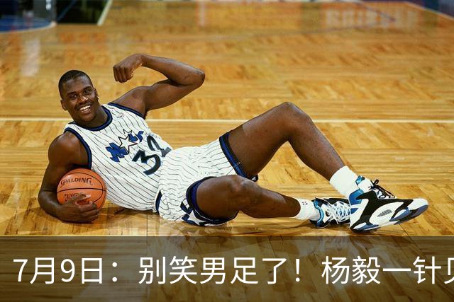 7月9日：别笑男足了！杨毅一针见血，男篮正复刻国足下坡路，处境更难