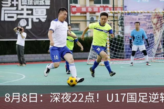 8月8日：深夜22点！U17国足逆转药厂封神，赵松源一战成名，河床要慌了