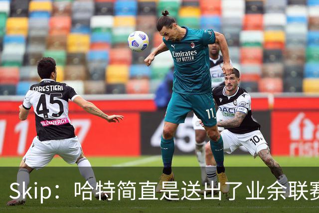 Skip：哈特简直是送出了业余联赛或者小学生的失误 差点成罪人